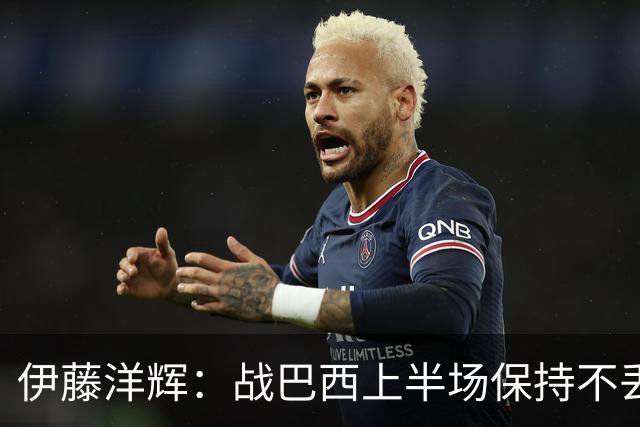 伊藤洋辉：战巴西上半场保持不丢球，下半场自然会有可乘之机
