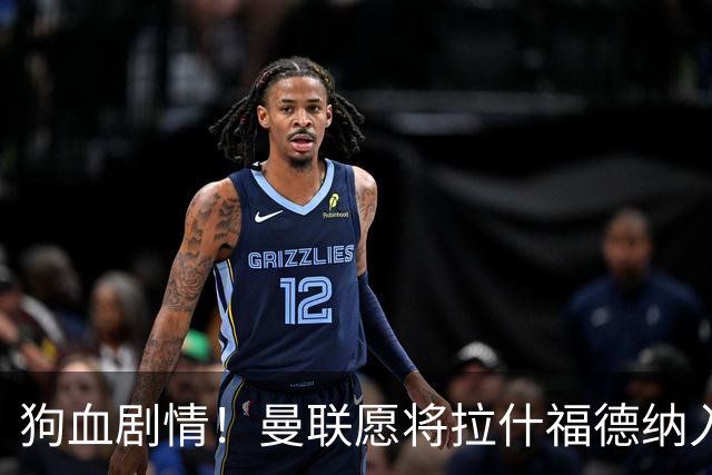 狗血剧情！曼联愿将拉什福德纳入球队计划，球员愿意重启曼联生涯